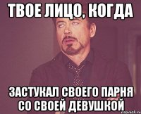 Твое лицо, когда застукал своего парня со своей девушкой