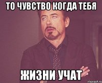 То чувство когда тебя жизни учат