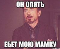 Он опять ебет мою мамку