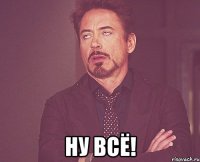  Ну всё!