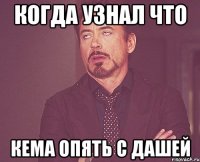 Когда узнал что Кема опять с Дашей