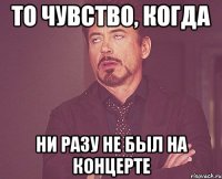 то чувство, когда ни разу не был на концерте