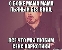 О боже мама мама пьяный без вина, Все что мы любим секс наркотики