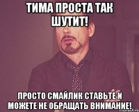 Тима проста так шутит! Просто смайлик ставьте и можете не обращать внимание!