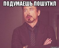 подумаешь пошутил 