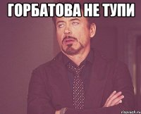 ГОРБАТОВА НЕ ТУПИ 