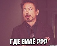  Где емаё ???