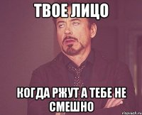 твое лицо когда ржут а тебе не смешно