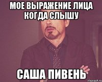 мое выражение лица когда слышу саша пивень