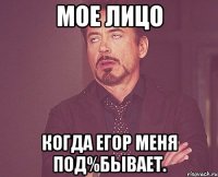 Мое лицо Когда Егор меня под%бывает.