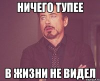 НИЧЕГО ТУПЕЕ В ЖИЗНИ НЕ ВИДЕЛ