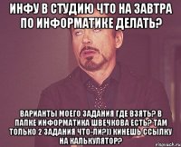 инфу в студию что на завтра по информатике делать? варианты моего задания где взять? в папке информатика швечкова есть? там только 2 задания что-ли?)) Кинешь ссылку на калькулятор?