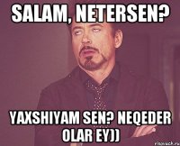 salam, Netersen? Yaxshiyam Sen? neqeder olar ey))