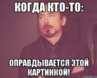 Когда кто-то: оправдывается этой картинкой!