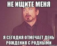 Не ищите меня я сегодня отмечает день рождения с родными