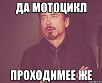 Да мотоцикл проходимее же