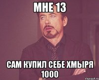 Мне 13 Сам купил себе Хмыря 1000