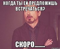 Когда ты ей предложишь встречаться? Скоро........