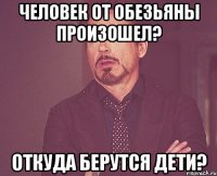 Человек от обезьяны произошел? Откуда берутся дети?