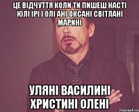 Це відчуття коли ти пишеш Насті Юлі ірі і Олі Ані Оксані Світлані Марині Уляні Василині Христині Олені