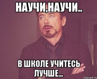 Научи,научи.. в школе учитесь лучше...