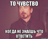 то чувство когда не знаешь что ответить