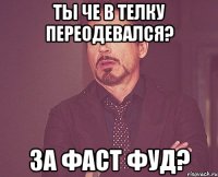 Ты че в телку переодевался? За фаст фуд?