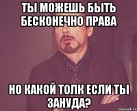 Ты можешь быть бесконечно права но какой толк если ты ЗАНУДА?