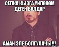 СЕЛКА КЫЗГА ҮЙЛӨНӨМ ДЕГЕН БАЛДАР АМАН ЭЛЕ БОЛГУЛАЧЫ!!!