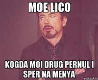 Moe lico Kogda moi drug pernul i sper na menya