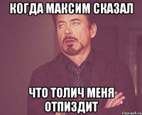 КОГДА МАКСИМ СКАЗАЛ ЧТО ТОЛИЧ МЕНЯ ОТПИЗДИТ