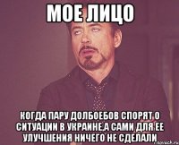 МОЕ ЛИЦО КОГДА ПАРУ ДОЛБОЕБОВ СПОРЯТ О СИТУАЦИИ В УКРАИНЕ,А САМИ ДЛЯ ЕЕ УЛУЧШЕНИЯ НИЧЕГО НЕ СДЕЛАЛИ