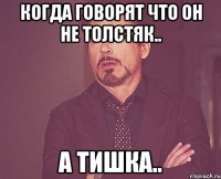 когда говорят что он не толстяк.. а ТИШКА..