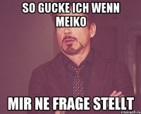 So gucke ich wenn meiko Mir ne frage stellt