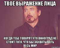 твоё выражение лица когда тебе говорят что виноград не стоит того, что бы захватывать весь мир