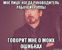 Моё лицо, когда руководитель рабочей группы говорит мне о моих ошибках