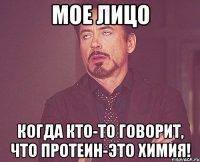 Мое лицо Когда кто-то говорит, что протеин-это химия!