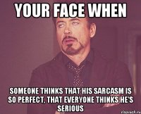 YOUR FACE WHEN SOMEONE THINKS THAT HIS SARCASM IS SO PERFECT, THAT EVERYONE THINKS HE'S SERIOUS