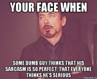 YOUR FACE WHEN SOME DUMB GUY THINKS THAT HIS SARCASM IS SO PERFECT, THAT EVERYONE THINKS HE'S SERIOUS