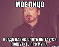 Мое лицо когда Давид опять пытается пошутить про мужа