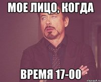 Мое лицо, когда время 17-00