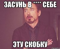 засунь в **** себе эту скобку