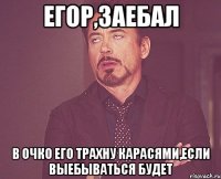 егор,заебал в очко его трахну карасями,если выебываться будет