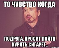 То чувство когда Подруга, просит пойти курить сигарет..