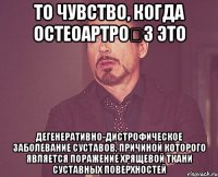 то чувство, когда Остеоартро́з это дегенеративно-дистрофическое заболевание суставов, причиной которого является поражение хрящевой ткани суставных поверхностей