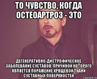 то чувство, когда Остеоартроз - это дегенеративно-дистрофическое заболевание суставов, причиной которого является поражение хрящевой ткани суставных поверхностей