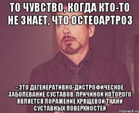 то чувство, когда кто-то не знает, что Остеоартроз - это дегенеративно-дистрофическое заболевание суставов, причиной которого является поражение хрящевой ткани суставных поверхностей