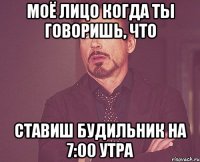 моё лицо когда ты говоришь, что ставиш будильник на 7:00 утра