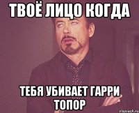 твоё лицо когда тебя убивает гарри топор