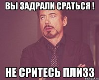 вы задрали сраться ! не сритесь плизз